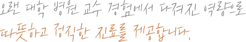 오랜 대학 병원 교수 경험에서 다져진 역량으로 따뜻하고 정직한 진료를 제공합니다.